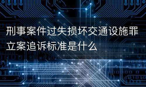 刑事案件过失损坏交通设施罪立案追诉标准是什么
