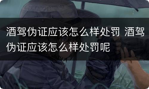酒驾伪证应该怎么样处罚 酒驾伪证应该怎么样处罚呢