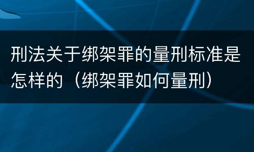 刑法关于绑架罪的量刑标准是怎样的（绑架罪如何量刑）