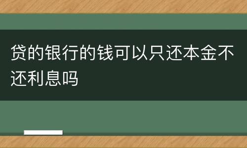贷的银行的钱可以只还本金不还利息吗