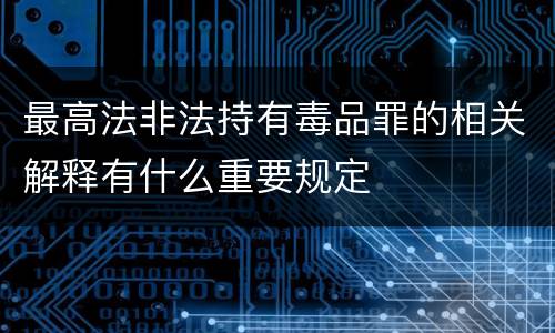 最高法非法持有毒品罪的相关解释有什么重要规定