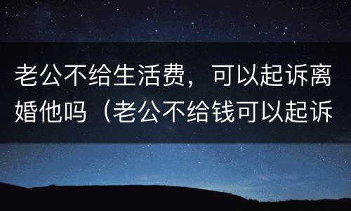 老公不给生活费，可以起诉离婚他吗（老公不给钱可以起诉离婚吗）