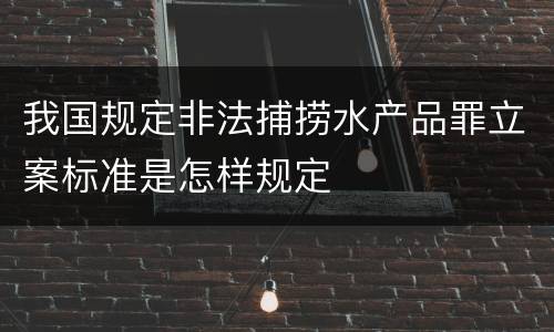 我国规定非法捕捞水产品罪立案标准是怎样规定