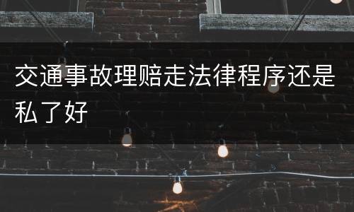 交通事故理赔走法律程序还是私了好