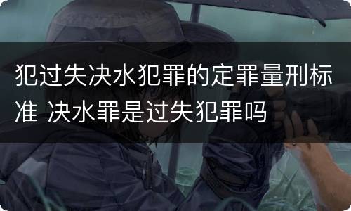 犯过失决水犯罪的定罪量刑标准 决水罪是过失犯罪吗