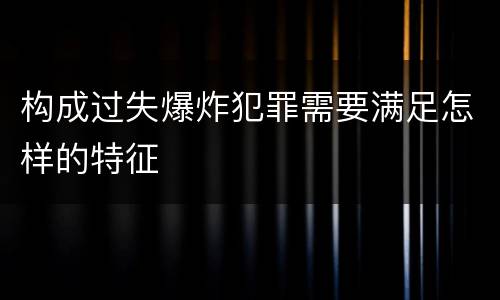 构成过失爆炸犯罪需要满足怎样的特征