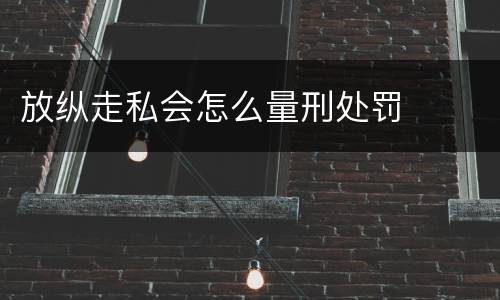 放纵走私会怎么量刑处罚