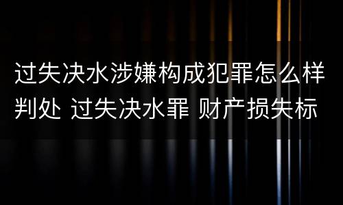 过失决水涉嫌构成犯罪怎么样判处 过失决水罪 财产损失标准