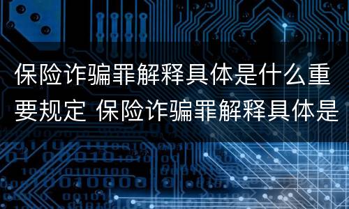 保险诈骗罪解释具体是什么重要规定 保险诈骗罪解释具体是什么重要规定