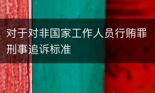 对于对非国家工作人员行贿罪刑事追诉标准