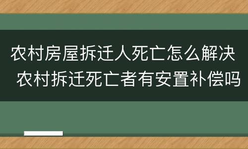 农村房屋拆迁人死亡怎么解决 农村拆迁死亡者有安置补偿吗