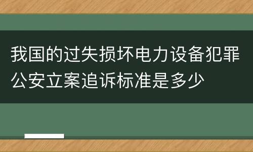 我国的过失损坏电力设备犯罪公安立案追诉标准是多少