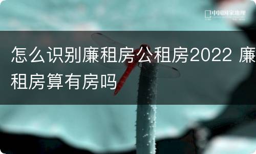 怎么识别廉租房公租房2022 廉租房算有房吗