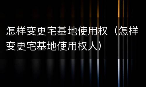 怎样变更宅基地使用权（怎样变更宅基地使用权人）