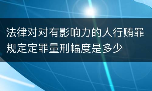 法律对对有影响力的人行贿罪规定定罪量刑幅度是多少