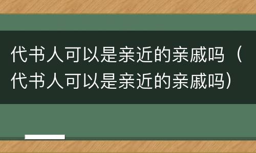 代书人可以是亲近的亲戚吗（代书人可以是亲近的亲戚吗）