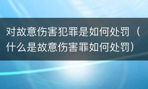 对故意伤害犯罪是如何处罚（什么是故意伤害罪如何处罚）