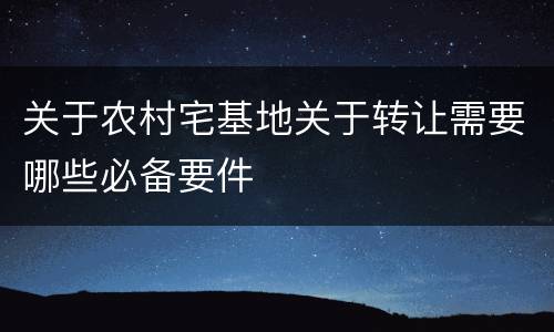 关于农村宅基地关于转让需要哪些必备要件