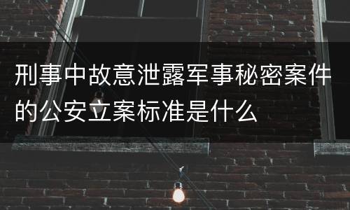 刑事中故意泄露军事秘密案件的公安立案标准是什么
