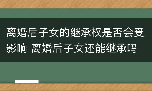离婚后子女的继承权是否会受影响 离婚后子女还能继承吗