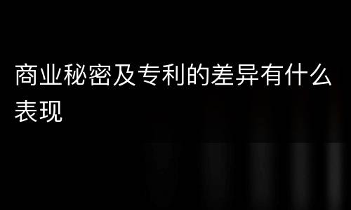 商业秘密及专利的差异有什么表现