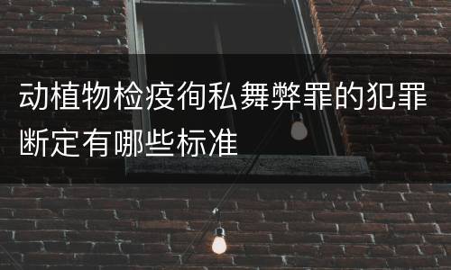 动植物检疫徇私舞弊罪的犯罪断定有哪些标准