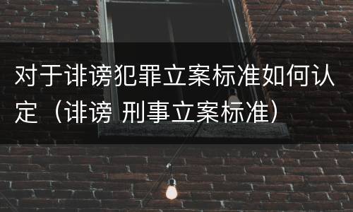 对于诽谤犯罪立案标准如何认定（诽谤 刑事立案标准）