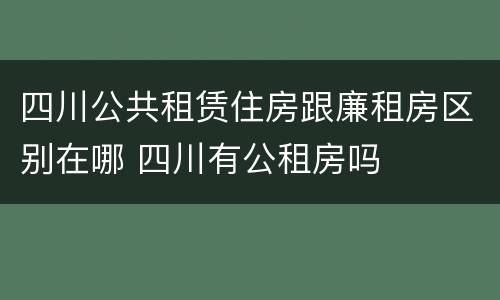 四川公共租赁住房跟廉租房区别在哪 四川有公租房吗
