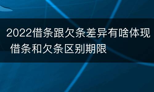 2022借条跟欠条差异有啥体现 借条和欠条区别期限