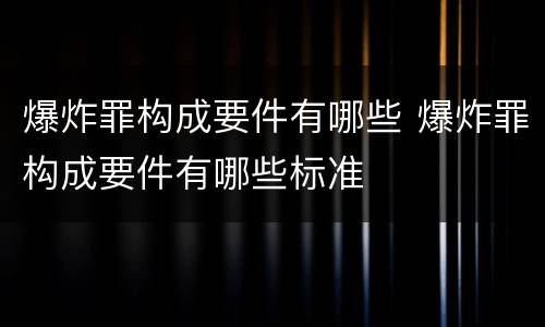 爆炸罪构成要件有哪些 爆炸罪构成要件有哪些标准