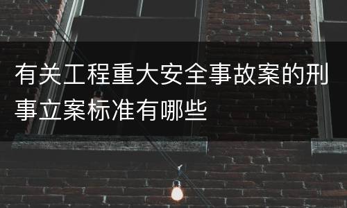 有关工程重大安全事故案的刑事立案标准有哪些