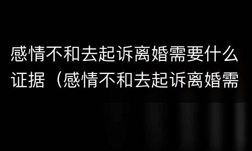 感情不和去起诉离婚需要什么证据（感情不和去起诉离婚需要什么证据材料）