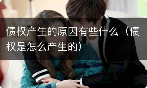 债权产生的原因有些什么（债权是怎么产生的）
