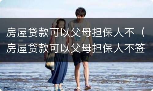 房屋贷款可以父母担保人不（房屋贷款可以父母担保人不签字吗）