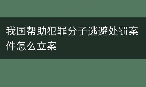我国帮助犯罪分子逃避处罚案件怎么立案
