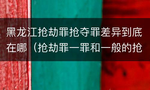 黑龙江抢劫罪抢夺罪差异到底在哪（抢劫罪一罪和一般的抢劫罪）