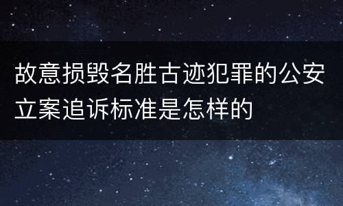 故意损毁名胜古迹犯罪的公安立案追诉标准是怎样的
