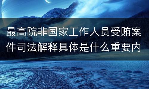 最高院非国家工作人员受贿案件司法解释具体是什么重要内容