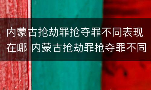 内蒙古抢劫罪抢夺罪不同表现在哪 内蒙古抢劫罪抢夺罪不同表现在哪些地方