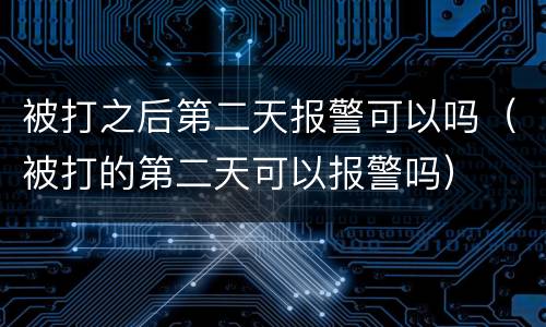 被打之后第二天报警可以吗（被打的第二天可以报警吗）