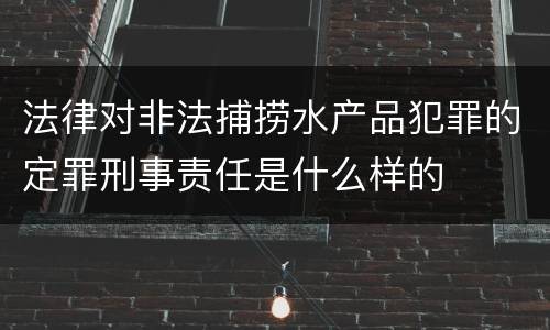 法律对非法捕捞水产品犯罪的定罪刑事责任是什么样的