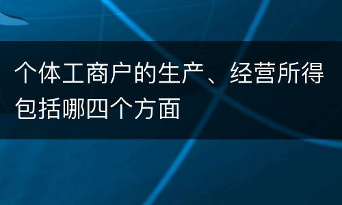 个体工商户的生产、经营所得包括哪四个方面