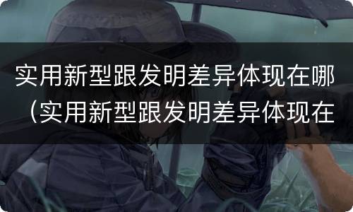 实用新型跟发明差异体现在哪（实用新型跟发明差异体现在哪些方面）