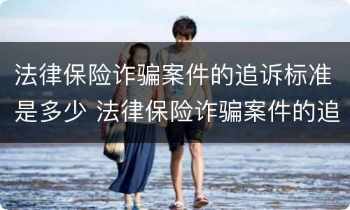 法律保险诈骗案件的追诉标准是多少 法律保险诈骗案件的追诉标准是多少条
