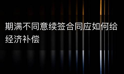 期满不同意续签合同应如何给经济补偿