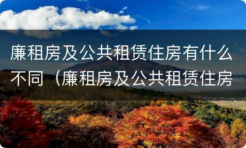 廉租房及公共租赁住房有什么不同（廉租房及公共租赁住房有什么不同之处）