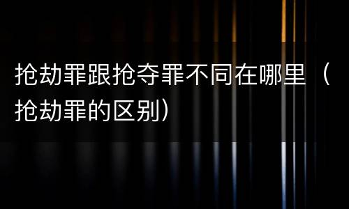 抢劫罪跟抢夺罪不同在哪里（抢劫罪的区别）