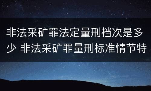 非法采矿罪法定量刑档次是多少 非法采矿罪量刑标准情节特别严重