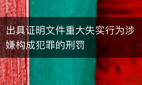 出具证明文件重大失实行为涉嫌构成犯罪的刑罚