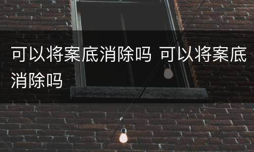 可以将案底消除吗 可以将案底消除吗